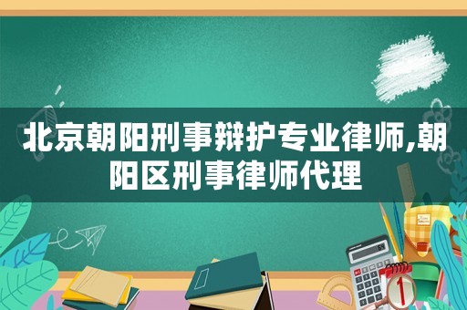 北京朝陽刑事辯護專業(yè)律師,朝陽區(qū)刑事律師代理
