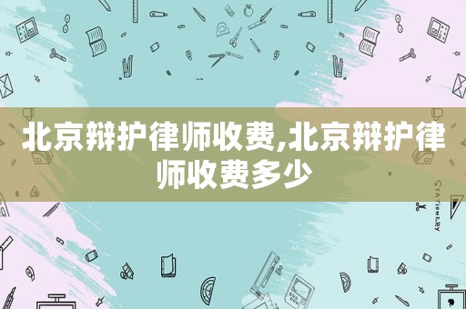 北京辯護(hù)律師收費(fèi),北京辯護(hù)律師收費(fèi)多少