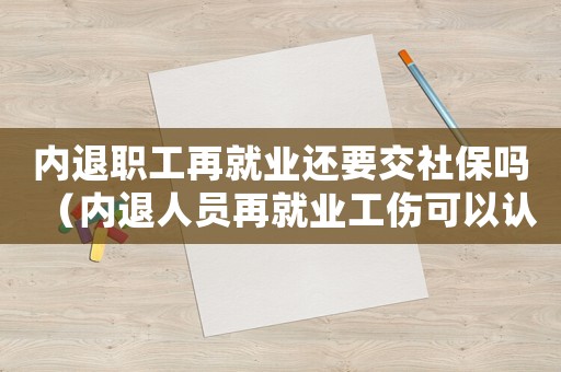 內(nèi)退職工再就業(yè)還要交社保嗎（內(nèi)退人員再就業(yè)工傷可以認(rèn)定嗎）
