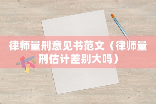 律師量刑意見書范文（律師量刑估計差別大嗎）