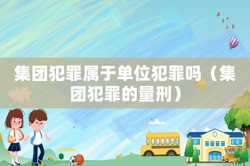 集團(tuán)犯罪屬于單位犯罪嗎（集團(tuán)犯罪的量刑）
