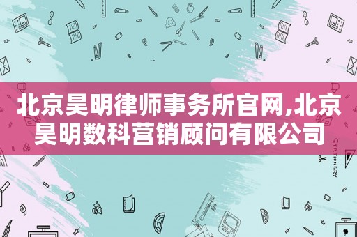 北京昊明律師事務(wù)所官網(wǎng),北京昊明數(shù)科營銷顧問有限公司