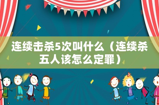 連續(xù)擊殺5次叫什么（連續(xù)殺五人該怎么定罪）