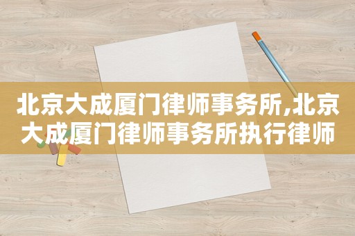 北京大成廈門律師事務(wù)所,北京大成廈門律師事務(wù)所執(zhí)行律師