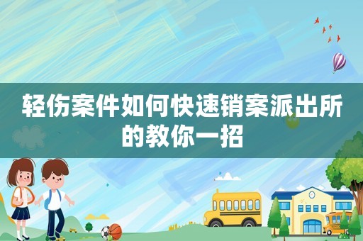 輕傷案件如何快速銷案派出所的教你一招