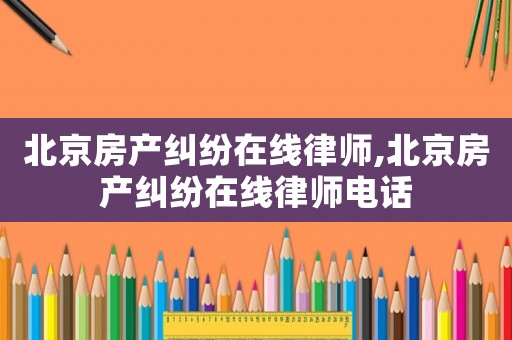 北京房產(chǎn)糾紛在線律師,北京房產(chǎn)糾紛在線律師電話