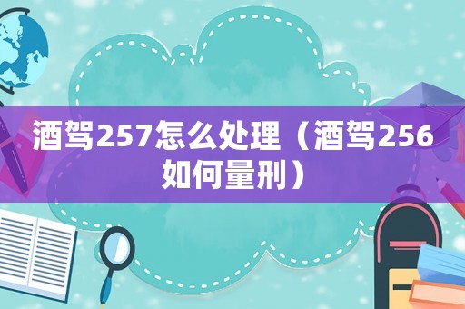 酒駕257怎么處理（酒駕256如何量刑）