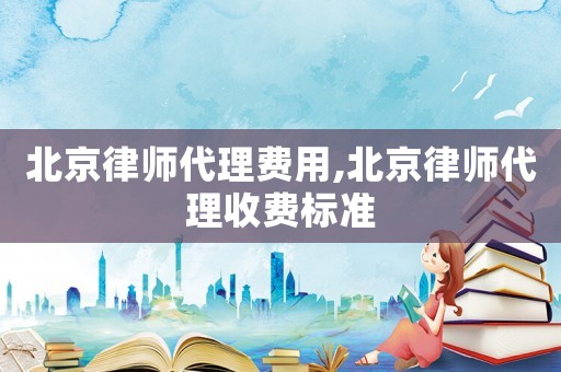 北京律師代理費用,北京律師代理收費標(biāo)準(zhǔn)