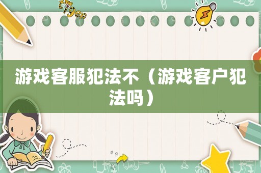 游戲客服犯法不（游戲客戶犯法嗎）