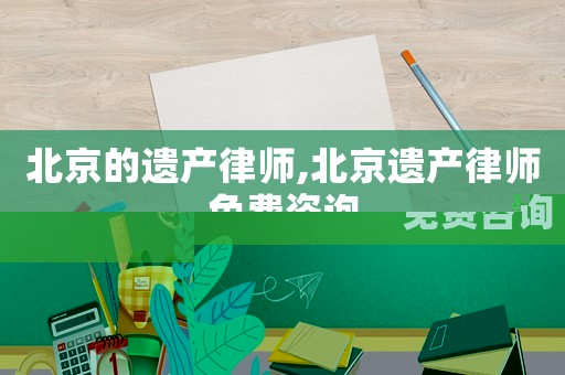 北京的遺產(chǎn)律師,北京遺產(chǎn)律師免費咨詢