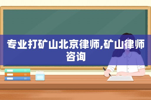 專業(yè)打礦山北京律師,礦山律師咨詢