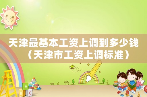 天津最基本工資上調(diào)到多少錢(qián)（天津市工資上調(diào)標(biāo)準(zhǔn)）