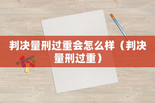 判決量刑過(guò)重會(huì)怎么樣（判決量刑過(guò)重）