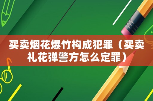 買賣煙花爆竹構(gòu)成犯罪（買賣禮花彈警方怎么定罪）