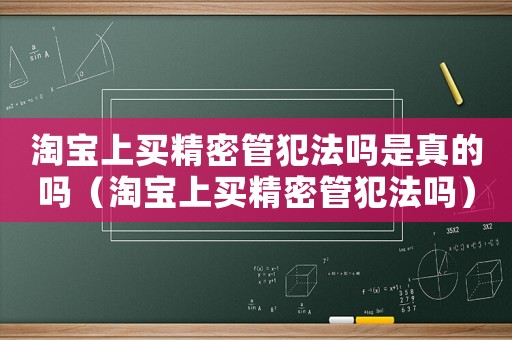 淘寶上買(mǎi)精密管犯法嗎是真的嗎（淘寶上買(mǎi)精密管犯法嗎）
