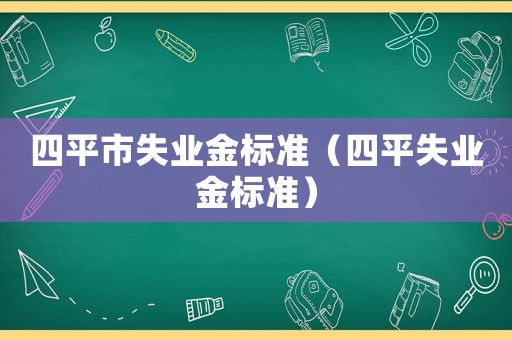 四平市失業(yè)金標(biāo)準(zhǔn)（四平失業(yè)金標(biāo)準(zhǔn)）