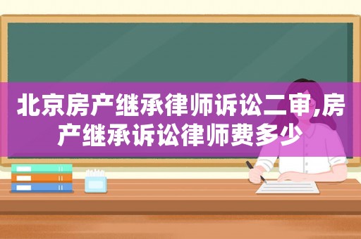 北京房產(chǎn)繼承律師訴訟二審,房產(chǎn)繼承訴訟律師費(fèi)多少