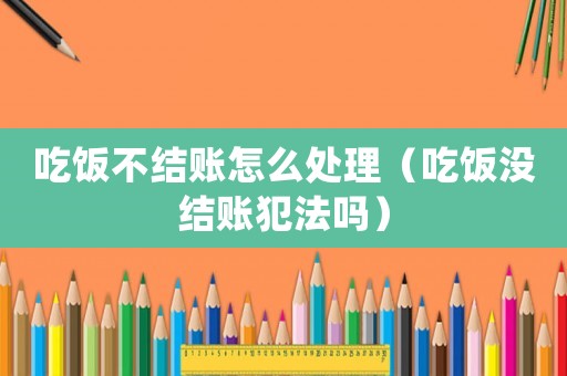 吃飯不結(jié)賬怎么處理（吃飯沒結(jié)賬犯法嗎）