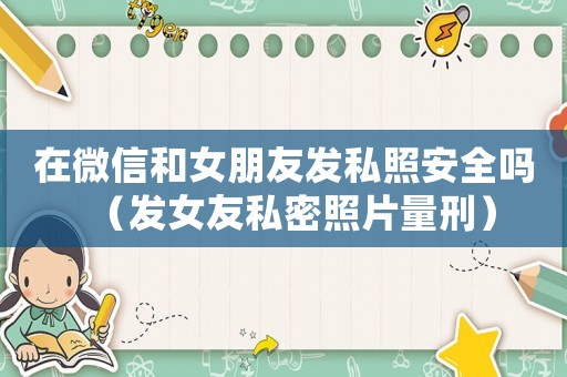 在微信和女朋友發(fā)私照安全嗎（發(fā)女友私密照片量刑）