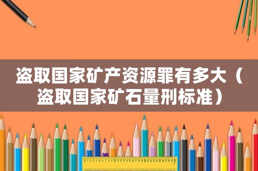 盜取國(guó)家礦產(chǎn)資源罪有多大（盜取國(guó)家礦石量刑標(biāo)準(zhǔn)）