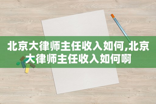 北京大律師主任收入如何,北京大律師主任收入如何啊