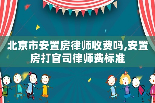 北京市安置房律師收費(fèi)嗎,安置房打官司律師費(fèi)標(biāo)準(zhǔn)