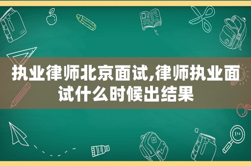 執(zhí)業(yè)律師北京面試,律師執(zhí)業(yè)面試什么時候出結(jié)果