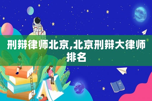 刑辯律師北京,北京刑辯大律師排名