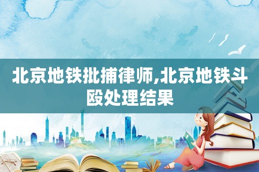北京地鐵批捕律師,北京地鐵斗毆處理結(jié)果