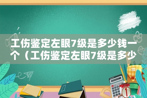 工傷鑒定左眼7級(jí)是多少錢(qián)一個(gè)（工傷鑒定左眼7級(jí)是多少錢(qián)）