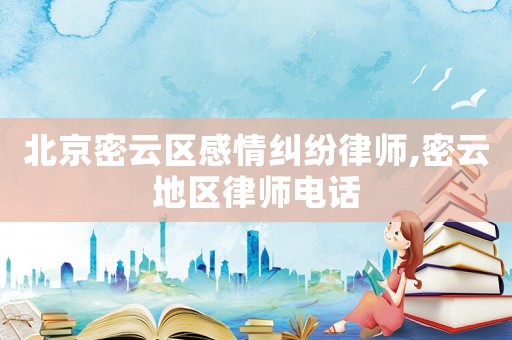 北京密云區(qū)感情糾紛律師,密云地區(qū)律師電話