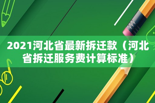 2021河北省最新拆遷款（河北省拆遷服務(wù)費(fèi)計(jì)算標(biāo)準(zhǔn)）