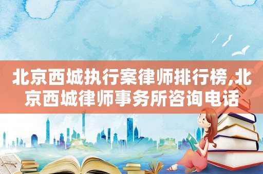 北京西城執(zhí)行案律師排行榜,北京西城律師事務所咨詢電話