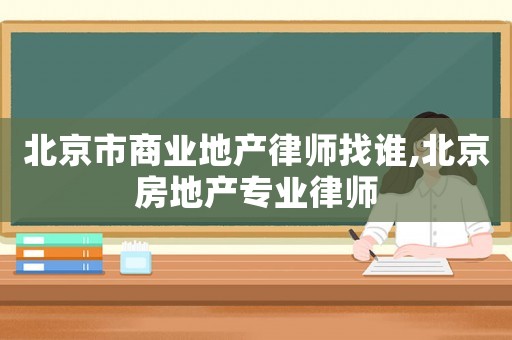 北京市商業(yè)地產(chǎn)律師找誰,北京房地產(chǎn)專業(yè)律師