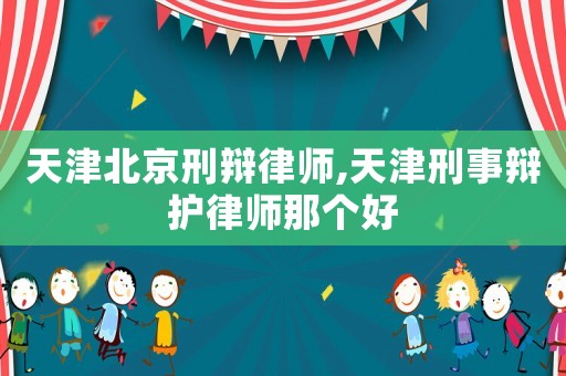 天津北京刑辯律師,天津刑事辯護(hù)律師那個(gè)好