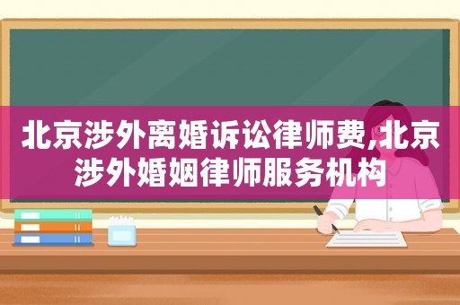 北京涉外離婚訴訟律師費,北京涉外婚姻律師服務機構