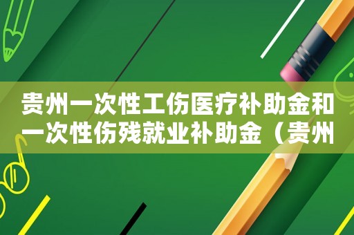 貴州一次性工傷醫(yī)療補(bǔ)助金和一次性傷殘就業(yè)補(bǔ)助金（貴州一次性工傷醫(yī)療補(bǔ)助金）