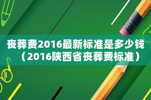 喪葬費2016最新標(biāo)準(zhǔn)是多少錢（2016陜西省喪葬費標(biāo)準(zhǔn)）