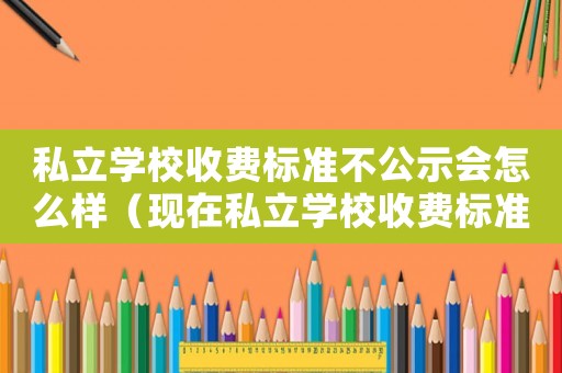 私立學(xué)校收費(fèi)標(biāo)準(zhǔn)不公示會怎么樣（現(xiàn)在私立學(xué)校收費(fèi)標(biāo)準(zhǔn)）
