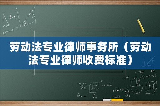 勞動(dòng)法專(zhuān)業(yè)律師事務(wù)所（勞動(dòng)法專(zhuān)業(yè)律師收費(fèi)標(biāo)準(zhǔn)）
