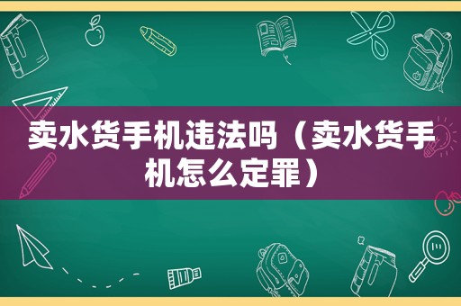賣水貨手機(jī)違法嗎（賣水貨手機(jī)怎么定罪）