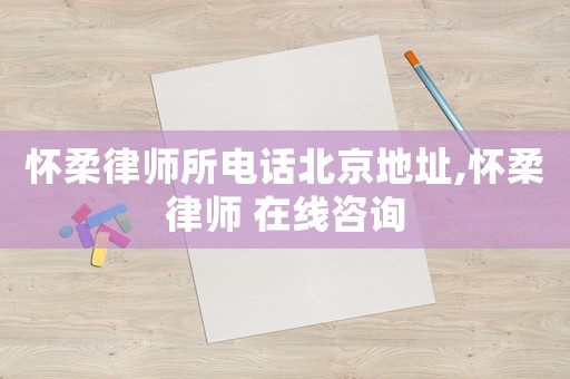 懷柔律師所電話北京地址,懷柔律師 在線咨詢