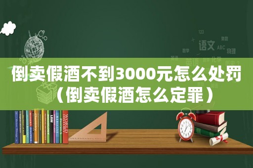 倒賣(mài)假酒不到3000元怎么處罰（倒賣(mài)假酒怎么定罪）