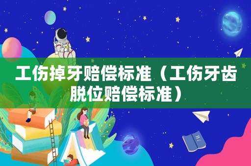 工傷掉牙賠償標(biāo)準(zhǔn)（工傷牙齒脫位賠償標(biāo)準(zhǔn)）