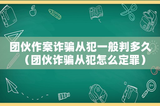 團伙作案詐騙從犯一般判多久（團伙詐騙從犯怎么定罪）