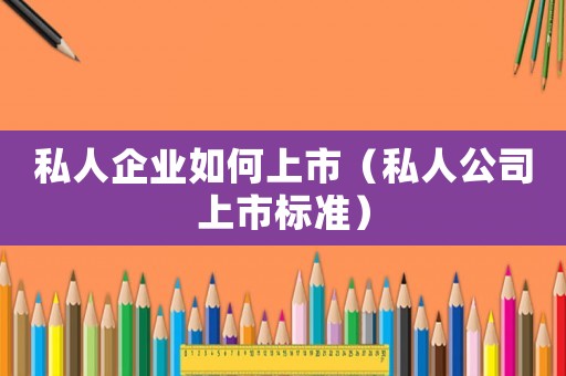 私人企業(yè)如何上市（私人公司上市標(biāo)準(zhǔn)）