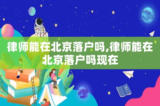律師能在北京落戶嗎,律師能在北京落戶嗎現(xiàn)在