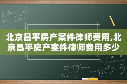 北京昌平房產(chǎn)案件律師費(fèi)用,北京昌平房產(chǎn)案件律師費(fèi)用多少