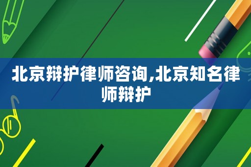 北京辯護(hù)律師咨詢,北京知名律師辯護(hù)