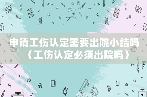 申請(qǐng)工傷認(rèn)定需要出院小結(jié)嗎（工傷認(rèn)定必須出院?jiǎn)幔? title=
